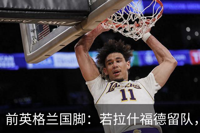 前英格兰国脚：若拉什福德留队，他需接受成为角色球员而并非首发