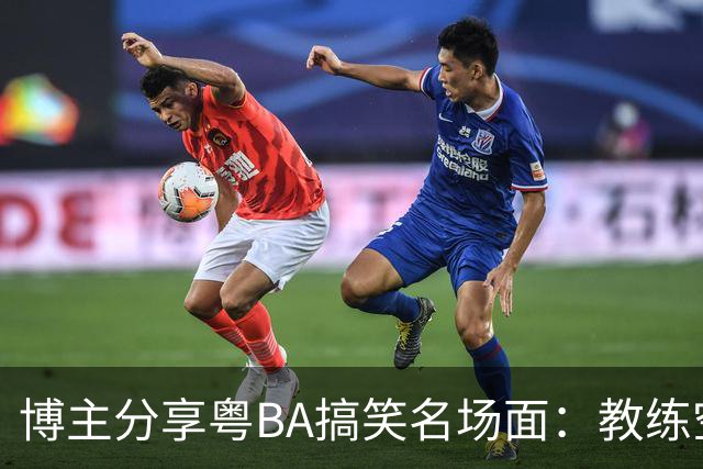 博主分享粤BA搞笑名场面：教练空气封盖对方三分投篮