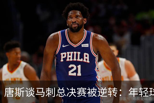 唐斯谈马刺总决赛被逆转：年轻球队想保住胜利，我们想夺取胜利