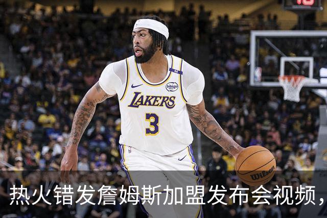 热火错发詹姆斯加盟发布会视频，但其经纪人表示“不会仓促决定”